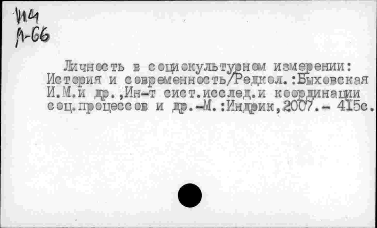 ﻿и
/М56
Личнееть в с «культурней измерении:
История и совраменность/Редкол.:Быховская И.М.и др.,Ин-т сист.исслед.и координации соц.процессов и др.-М. :Индрик,2007.- 415с.